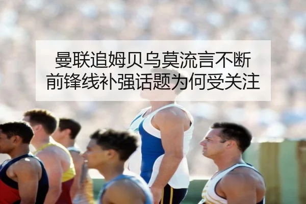 曼联追姆贝乌莫流言不断 前锋线补强话题为何受关注